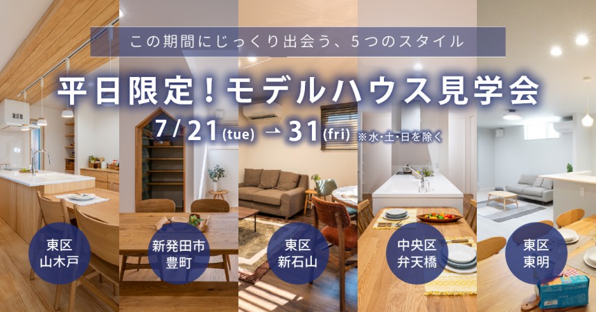 〈平日限定〉7/21tue～30thu 平日モデルハウス5棟同時見学会