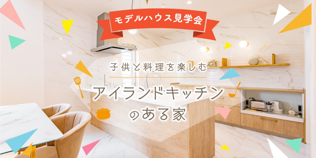 【期間限定】子供と料理を楽しむ アイランドキッチンのある 新築見学会 in 藤枝