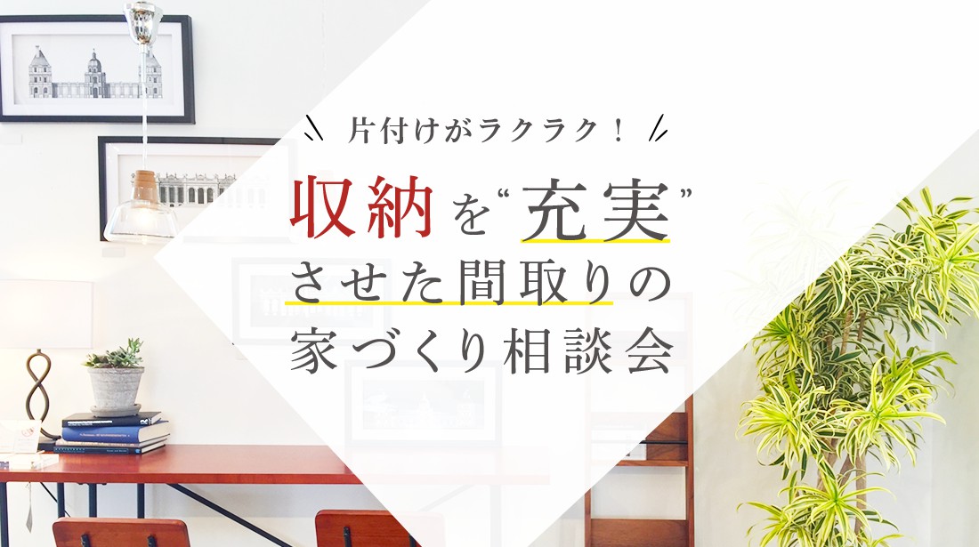 【土日限定】	収納たっぷりの家づくり相談会	